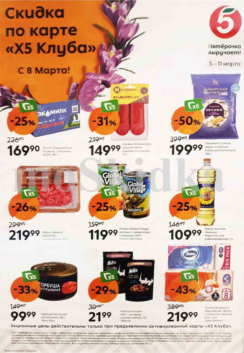 1. **Масло Традиционное Экомилк, сливочное, 82,5%, 180 г**
   - Цена: 169.90 руб.
   - Скидка: 25%
   - Старая цена: 226.99 руб.

2. **Фарш говяжий Мираторг охлажденный, 400 г**
   - Цена: 219.99 руб.
   - Скидка: 26%
   - Старая цена: 299.99 руб.

3. **Салями Итальянская, сырокопченая нарезка, Останкино. 150 г**
   - Цена: 149.99 руб.
   - Скидка: 31%
   - Старая цена: 219.90 руб.

4. **Оливки Global Village, зелёные, с креветками; с лимоном, 300 г**
   - Цена: 119.99 руб.
   - Скидка: 25%
   - Старая цена: 159.99 руб.

5. **Масло Золотая Семечка, подсолнечное рафинированное, 1 л**
   - Цена: 109.99 руб.
   - Скидка: выгодно

6. **Пельмени Сочные, фарш на молоке, Ѕибирская Коллекция, 700 г**
   - Цена: 199.90 руб.
   - Скидка: 50%
   - Старая цена: 399.90 руб.

7. **Горбуша Fish House натуральная, 245 г**
   - Цена: 99.99 руб.
   - Скидка: 33%
   - Старая цена: 149.99 руб.

8. **Корм для кошек Felix, консервы в ассортименте, 75 г**
   - Цена: 21.99 руб.
   - Скидка: 29%
   - Старая цена: 30.99 руб.

9. **Туалетная бумага Zewa Deluxe, белая: с ароматом персика, 8 шт. 1 уп.**
   - Цена: 219.99 руб.
   - Скидка: 43%
   - Старая цена: 389.99 руб.

Обратите внимание, что акционные цены действительны только при предъявлении активированной карты «Х5 Клуба». Акция проходит с 5 по 11 марта 2024 года.